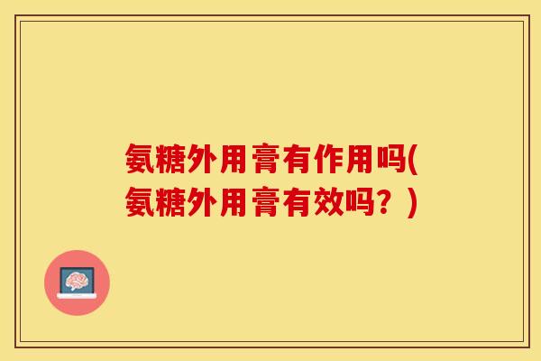 氨糖外用膏有作用吗(氨糖外用膏有效吗？)