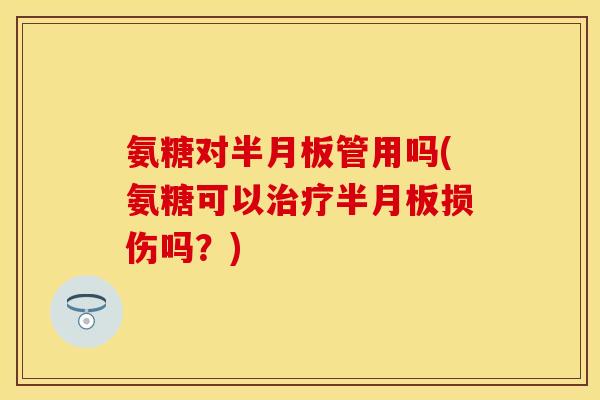 氨糖对半月板管用吗(氨糖可以治疗半月板损伤吗？)