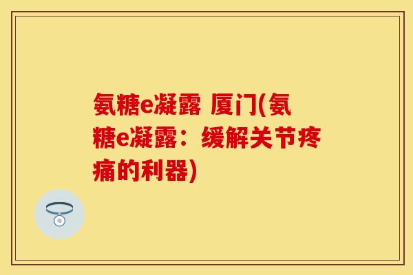 氨糖e凝露 厦门(氨糖e凝露：缓解关节疼痛的利器)