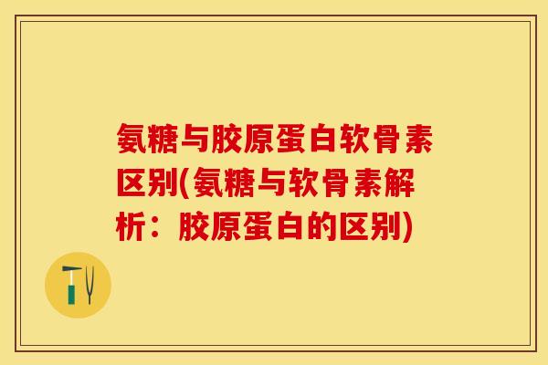 氨糖与胶原蛋白软骨素区别(氨糖与软骨素解析：胶原蛋白的区别)