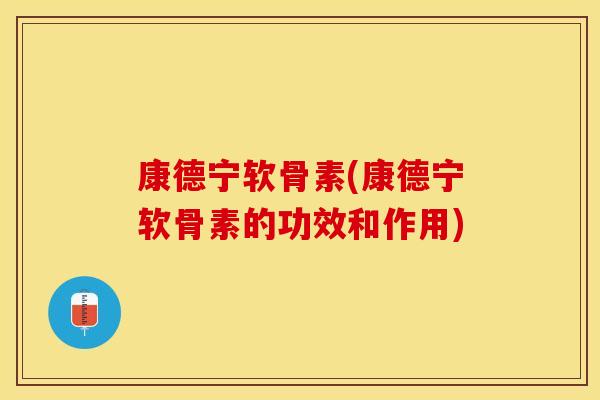 康德宁软骨素(康德宁软骨素的功效和作用) 康德宁软骨素(康德宁软骨素的功效和作用)