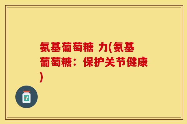 氨基葡萄糖 力(氨基葡萄糖:保护关节健康) 氨基葡萄糖 力(氨基葡萄糖:保护关节健康)