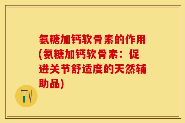 氨糖加钙软骨素的作用(氨糖加钙软骨素：促进关节舒适度的天然辅助品)
