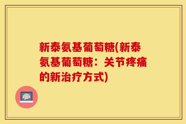 新泰氨基葡萄糖(新泰氨基葡萄糖:关节的新方式) 新泰氨基葡萄糖(新泰氨基葡萄糖:关节的新方式)
