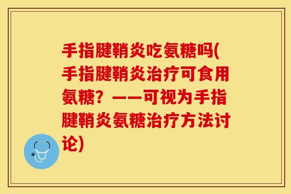 手指腱鞘炎吃氨糖吗(手指腱鞘炎可食用氨糖?——可视为手指腱鞘炎氨糖方法讨论) 手指腱鞘炎吃氨糖吗(手指腱鞘炎可食用氨糖?——可视为手指腱鞘炎氨糖方法讨论)