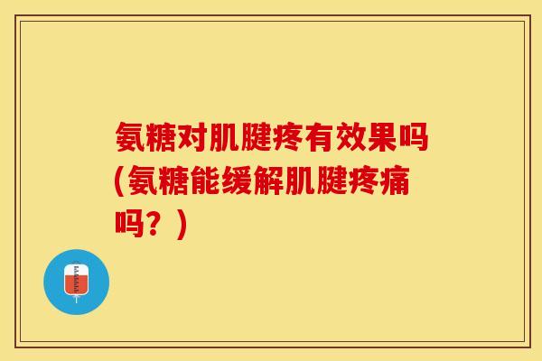 氨糖对肌腱疼有效果吗(氨糖能缓解肌腱疼痛吗？)