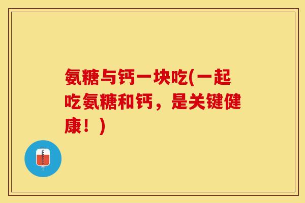 氨糖与钙一块吃(一起吃氨糖和钙，是关键健康！)