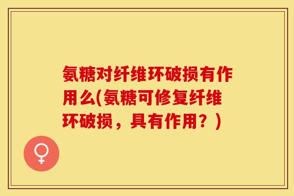 氨糖对纤维环破损有作用么(氨糖可修复纤维环破损，具有作用？)