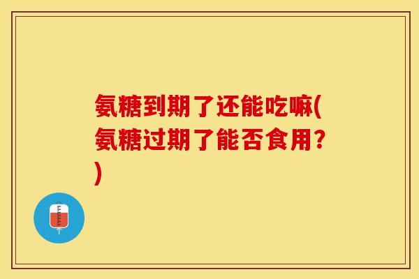 氨糖到期了还能吃嘛(氨糖过期了能否食用？)