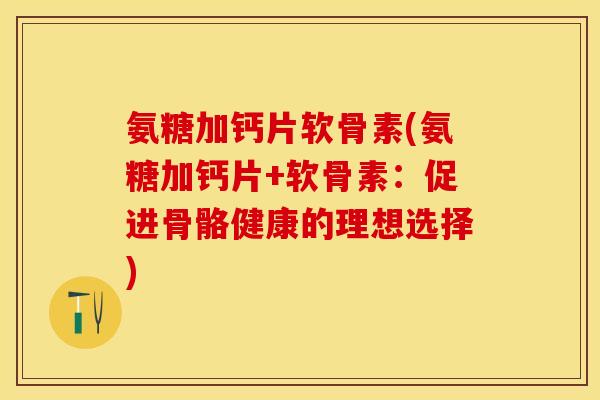 氨糖加钙片软骨素(氨糖加钙片+软骨素：促进骨骼健康的理想选择)