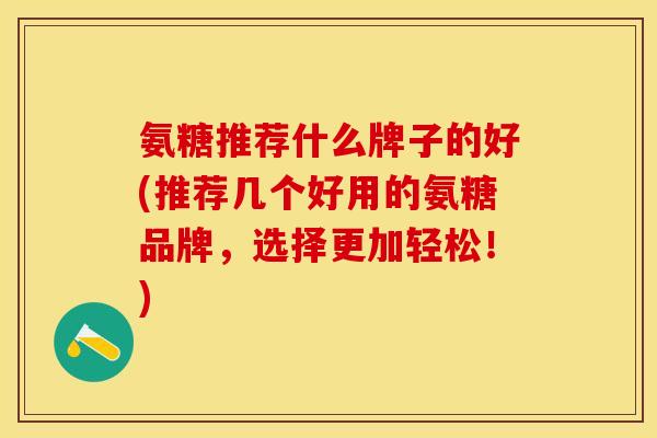 氨糖推荐什么牌子的好(推荐几个好用的氨糖品牌,选择更加轻松!) 氨糖推荐什么牌子的好(推荐几个好用的氨糖品牌,选择更加轻松!)