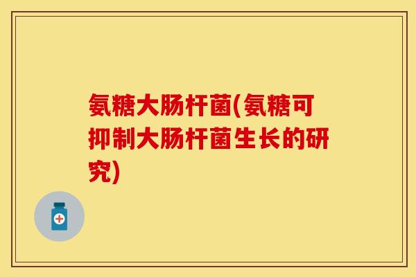 氨糖大肠杆菌(氨糖可抑制大肠杆菌生长的研究)