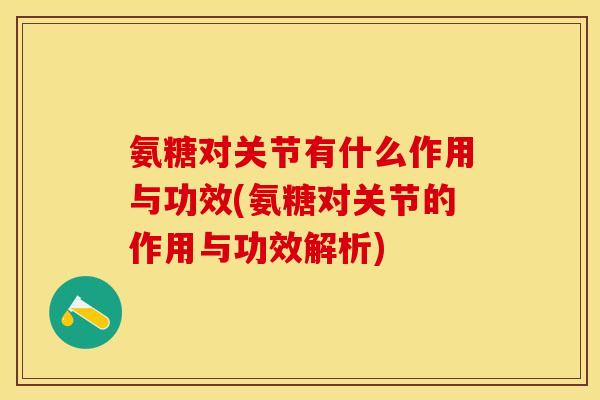 氨糖对关节有什么作用与功效(氨糖对关节的作用与功效解析)