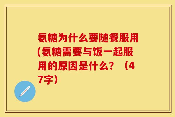 氨糖为什么要随餐服用(氨糖需要与饭一起服用的原因是什么？（47字）