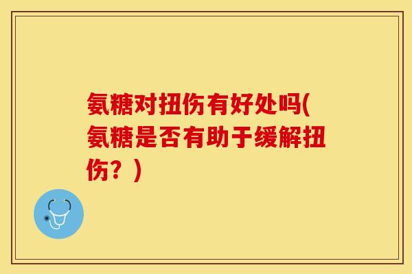 氨糖对扭伤有好处吗(氨糖是否有助于缓解扭伤？)