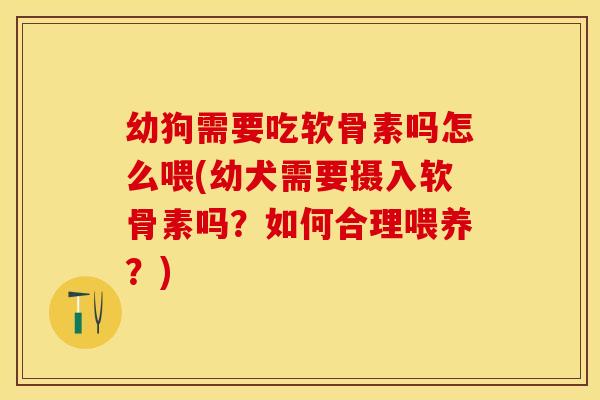 幼狗需要吃软骨素吗怎么喂(幼犬需要摄入软骨素吗？如何合理喂养？)