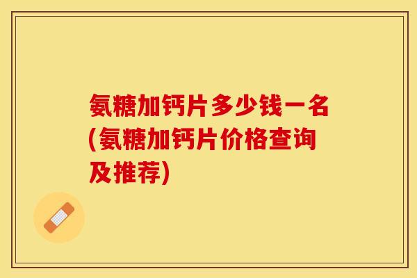 氨糖加钙片多少钱一名(氨糖加钙片价格查询及推荐)