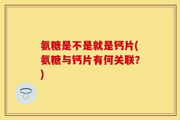 氨糖是不是就是钙片(氨糖与钙片有何关联？)