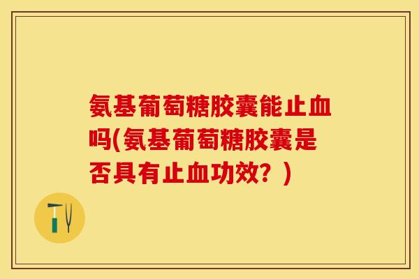 氨基葡萄糖胶囊能止血吗(氨基葡萄糖胶囊是否具有止血功效？)