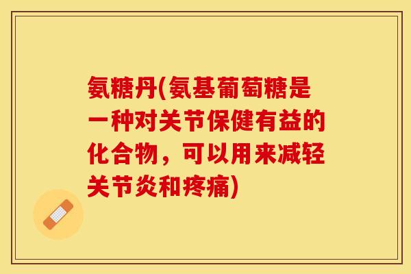 氨糖丹(氨基葡萄糖是一种对关节保健有益的化合物，可以用来减轻关节炎和疼痛)