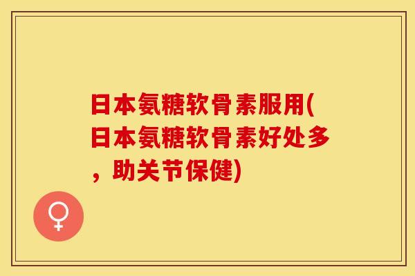 日本氨糖软骨素服用(日本氨糖软骨素好处多,助关节保健) 日本氨糖软骨素服用(日本氨糖软骨素好处多,助关节保健)