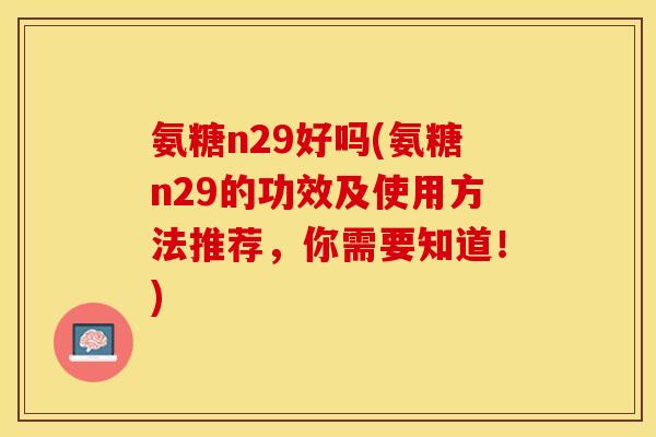 氨糖n29好吗(氨糖n29的功效及使用方法推荐，你需要知道！)