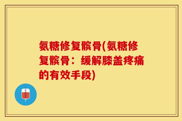 氨糖修复髌骨(氨糖修复髌骨:缓解膝盖的有效手段) 氨糖修复髌骨(氨糖修复髌骨:缓解膝盖的有效手段)