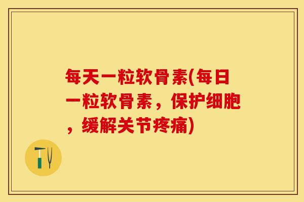 每天一粒软骨素(每日一粒软骨素，保护细胞，缓解关节疼痛)