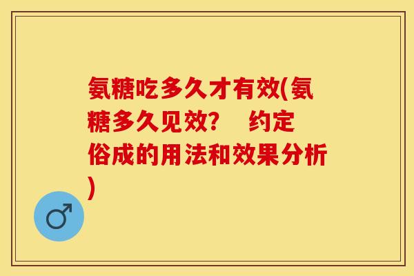 氨糖吃多久才有效(氨糖多久见效？  约定俗成的用法和效果分析)