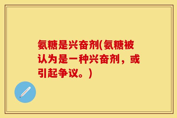 氨糖是兴奋剂(氨糖被认为是一种兴奋剂,或引起争议。) 氨糖是兴奋剂(氨糖被认为是一种兴奋剂,或引起争议。)