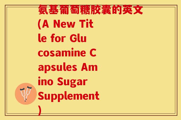 氨基葡萄糖胶囊的英文(A New Title for Glucosamine Capsules Amino Sugar Supplement)