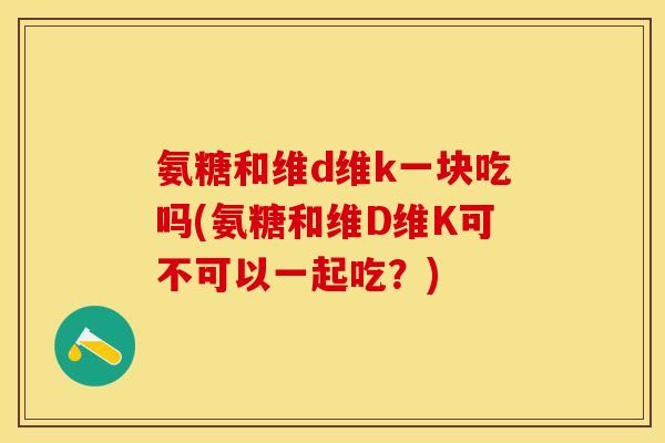 氨糖和维d维k一块吃吗(氨糖和维D维K可不可以一起吃？)