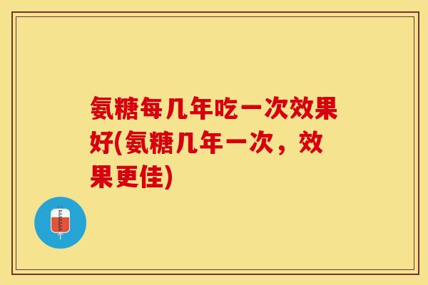氨糖每几年吃一次效果好(氨糖几年一次，效果更佳)