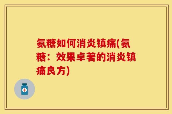 氨糖如何消炎镇痛(氨糖：效果卓著的消炎镇痛良方)