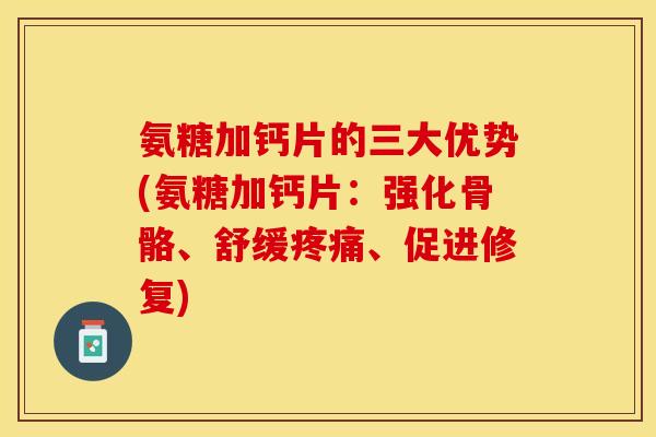 氨糖加钙片的三大优势(氨糖加钙片：强化骨骼、舒缓疼痛、促进修复)