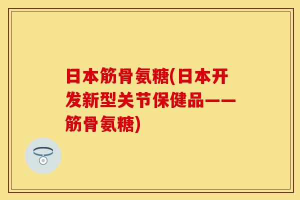 日本筋骨氨糖(日本开发新型关节保健品——筋骨氨糖)
