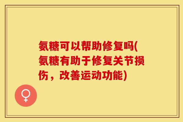 氨糖可以帮助修复吗(氨糖有助于修复关节损伤，改善运动功能)
