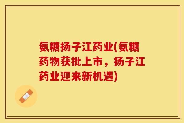 氨糖扬子江药业(氨糖药物获批上市，扬子江药业迎来新机遇)