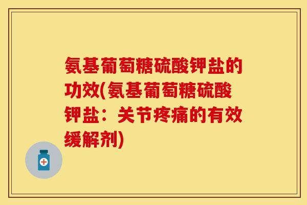 氨基葡萄糖硫酸钾盐的功效(氨基葡萄糖硫酸钾盐：关节疼痛的有效缓解剂)