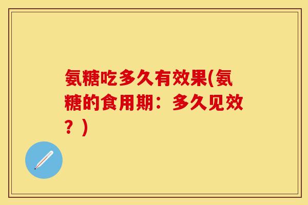 氨糖吃多久有效果(氨糖的食用期：多久见效？)