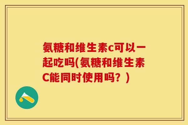 氨糖和维生素c可以一起吃吗(氨糖和维生素C能同时使用吗?) 氨糖和维生素c可以一起吃吗(氨糖和维生素C能同时使用吗?)