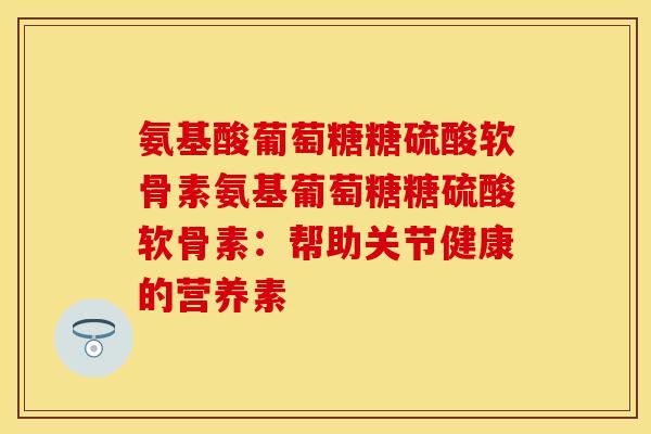 氨基酸葡萄糖糖硫酸软骨素氨基葡萄糖糖硫酸软骨素：帮助关节健康的营养素