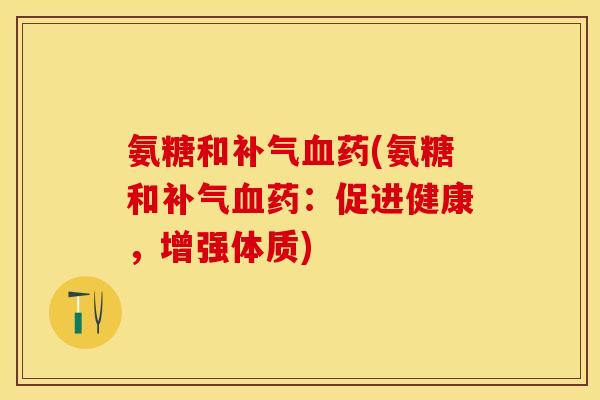 氨糖和补气血药(氨糖和补气血药：促进健康，增强体质)