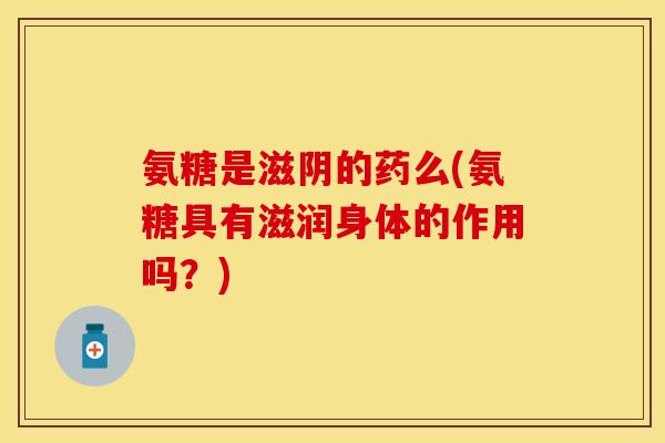 氨糖是滋阴的药么(氨糖具有滋润身体的作用吗？)