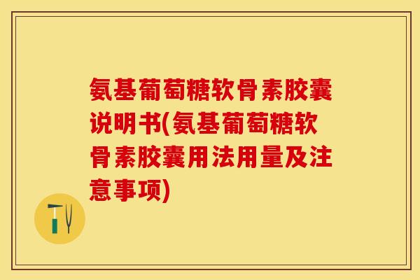 氨基葡萄糖软骨素胶囊说明书(氨基葡萄糖软骨素胶囊用法用量及注意事项)
