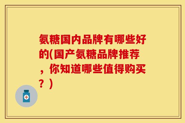 氨糖国内品牌有哪些好的(国产氨糖品牌推荐，你知道哪些值得购买？)