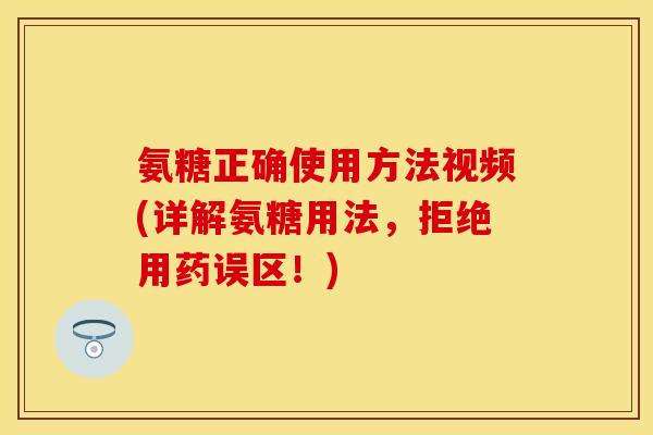 氨糖正确使用方法视频(详解氨糖用法，拒绝用药误区！)