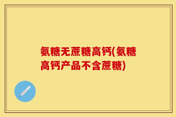 氨糖无蔗糖高钙(氨糖高钙产品不含蔗糖)