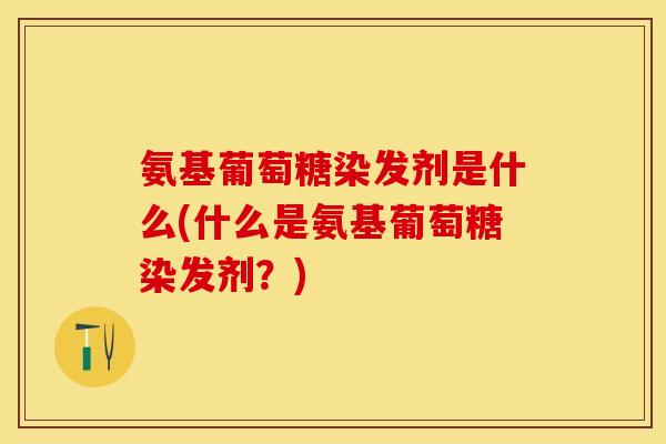 氨基葡萄糖染发剂是什么(什么是氨基葡萄糖染发剂？)