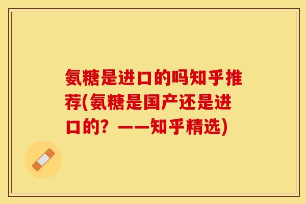 氨糖是进口的吗知乎推荐(氨糖是国产还是进口的？——知乎精选)